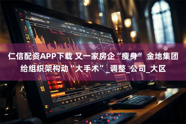 仁信配资APP下载 又一家房企“瘦身” 金地集团给组织架构动“大手术”_调整_公司_大区