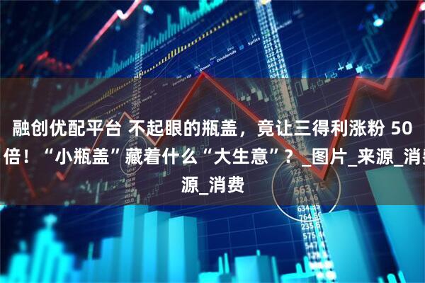 融创优配平台 不起眼的瓶盖，竟让三得利涨粉 500 倍！“小瓶盖”藏着什么“大生意”？_图片_来源_消费