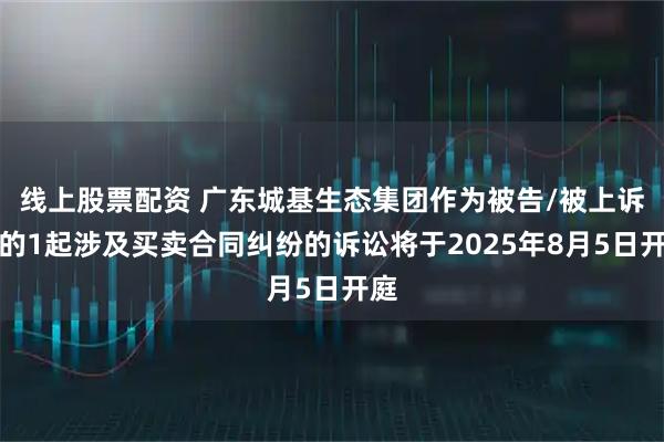 线上股票配资 广东城基生态集团作为被告/被上诉人的1起涉及买卖合同纠纷的诉讼将于2025年8月5日开庭