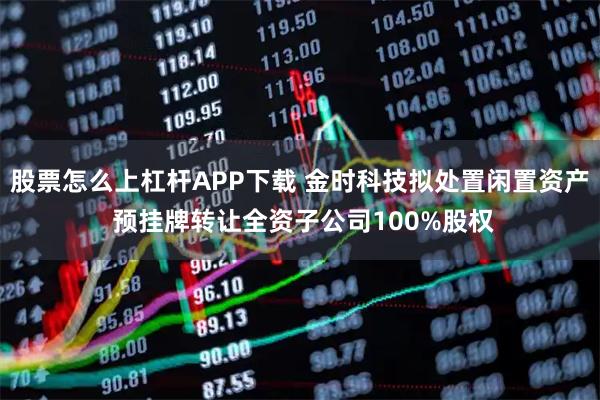 股票怎么上杠杆APP下载 金时科技拟处置闲置资产 预挂牌转让全资子公司100%股权