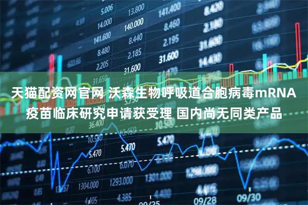 天猫配资网官网 沃森生物呼吸道合胞病毒mRNA疫苗临床研究申请获受理 国内尚无同类产品
