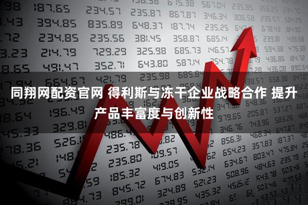 同翔网配资官网 得利斯与冻干企业战略合作 提升产品丰富度与创新性