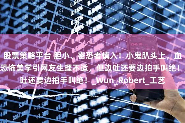 股票策略平台 胆小、密恐者慎入！小鬼趴头上，血掌印布满全身，中式恐怖美学引网友生理不适，但边吐还要边拍手叫绝！_Wun_Robert_工艺