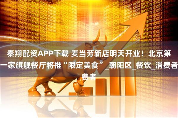 秦翔配资APP下载 麦当劳新店明天开业！北京第一家旗舰餐厅将推“限定美食”_朝阳区_餐饮_消费者