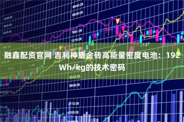 融鑫配资官网 吉利神盾金砖高能量密度电池：192Wh/kg的技术密码