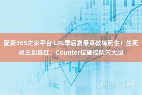 配资365之家平台 LPL季后赛最菜教练诞生！生死局主动选红，Counter位硬控队内大腿