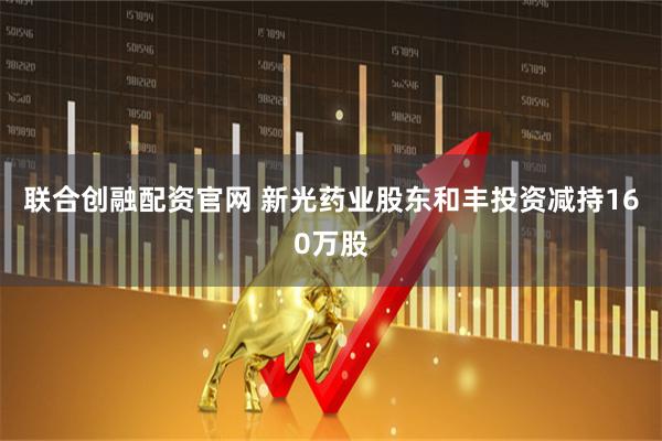 联合创融配资官网 新光药业股东和丰投资减持160万股