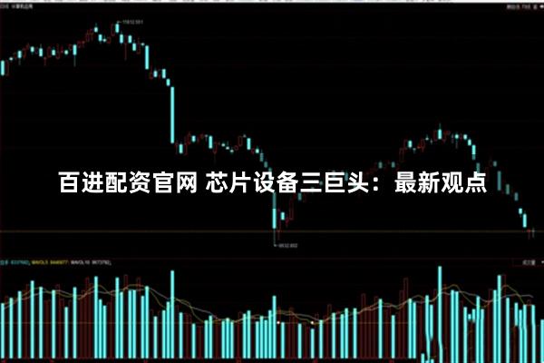 百进配资官网 芯片设备三巨头：最新观点