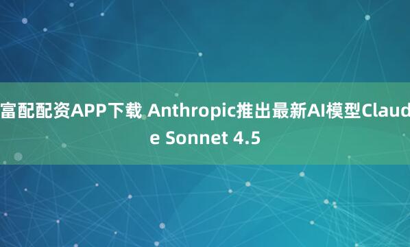 富配配资APP下载 Anthropic推出最新AI模型Claude Sonnet 4.5