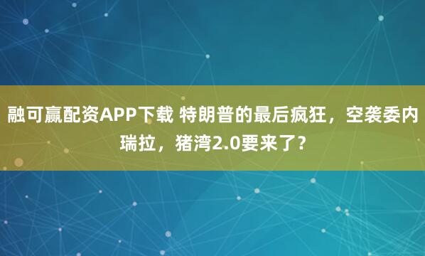 融可赢配资APP下载 特朗普的最后疯狂，空袭委内瑞拉，猪湾2.0要来了？