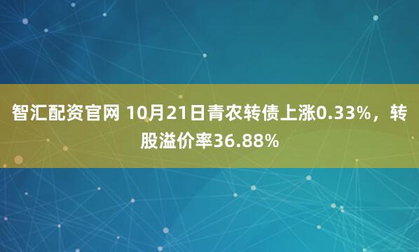 智汇配资官网 10月21日青农转债上涨0.33%,转股溢价率36.88%