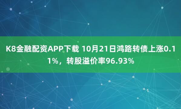 K8金融配资APP下载 10月21日鸿路转债上涨0.11%，转股溢价率96.93%