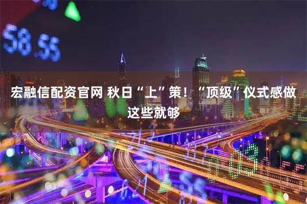 宏融信配资官网 秋日“上”策!“顶级”仪式感做这些就够