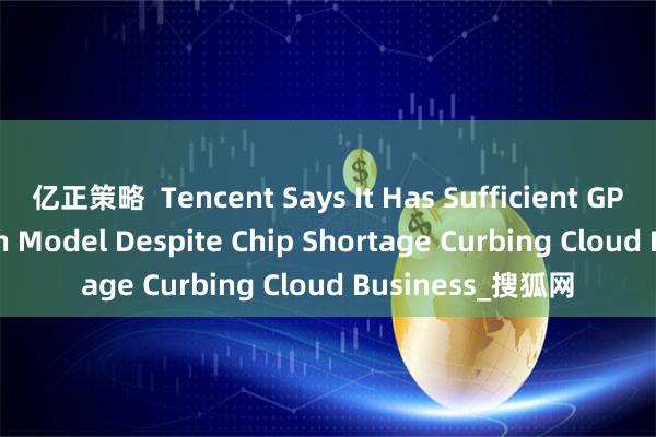 亿正策略  Tencent Says It Has Sufficient GPUs for HunYuan Model Despite Chip Shortage Curbing Cloud Business_搜狐网