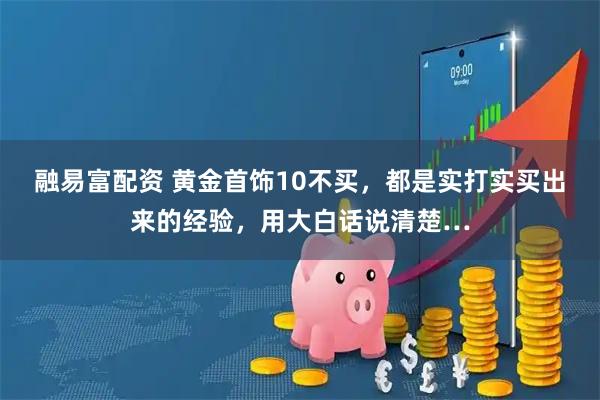 融易富配资 黄金首饰10不买，都是实打实买出来的经验，用大白话说清楚…