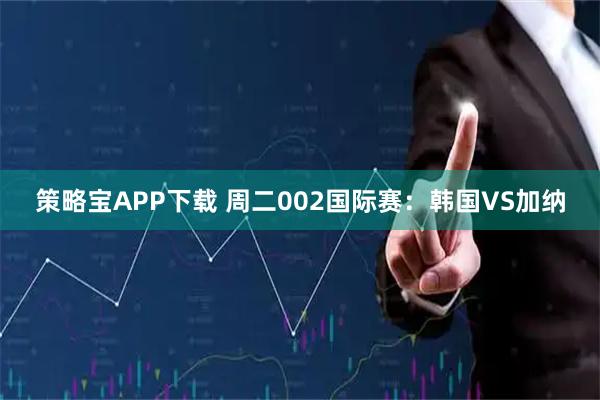 策略宝APP下载 周二002国际赛：韩国VS加纳