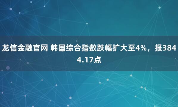 龙信金融官网 韩国综合指数跌幅扩大至4%，报3844.17点