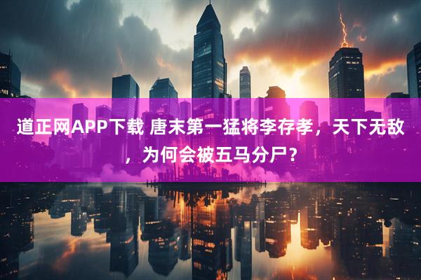 道正网APP下载 唐末第一猛将李存孝，天下无敌，为何会被五马分尸？