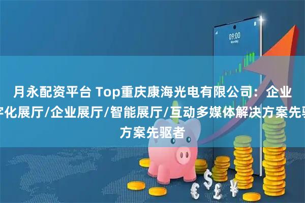 月永配资平台 Top重庆康海光电有限公司：企业数字化展厅/企业展厅/智能展厅/互动多媒体解决方案先驱者