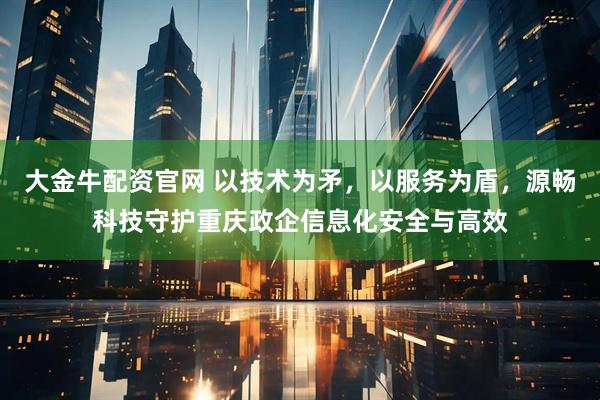 大金牛配资官网 以技术为矛,以服务为盾,源畅科技守护重庆政企信息化安全与高效