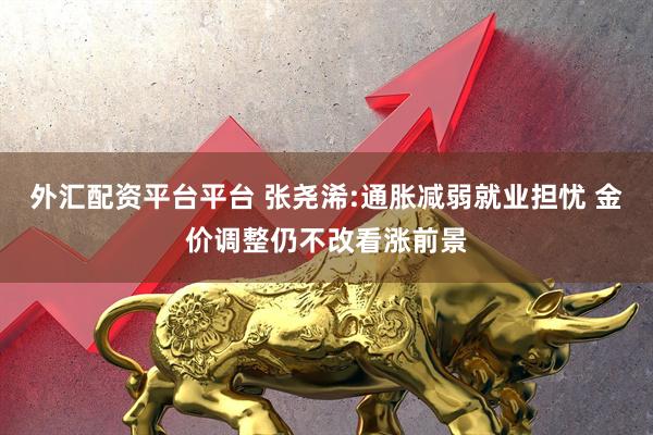 外汇配资平台平台 张尧浠:通胀减弱就业担忧 金价调整仍不改看涨前景