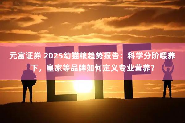 元富证券 2025幼猫粮趋势报告：科学分阶喂养下，皇家等品牌如何定义专业营养？