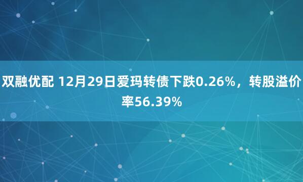 双融优配 12月29日爱玛转债下跌0.26%，转股溢价率56.39%