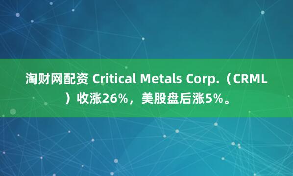 淘财网配资 Critical Metals Corp.（CRML）收涨26%，美股盘后涨5%。