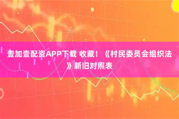 壹加壹配资APP下载 收藏！《村民委员会组织法》新旧对照表
