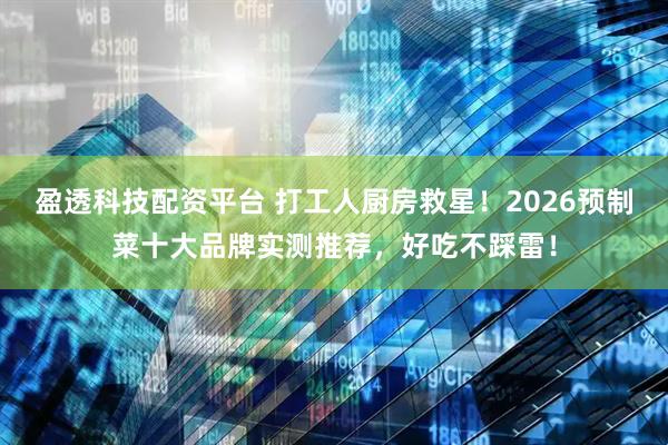 盈透科技配资平台 打工人厨房救星！2026预制菜十大品牌实测推荐，好吃不踩雷！