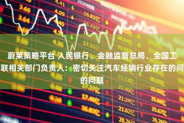 蔚莱策略平台 人民银行、金融监管总局、全国工商联相关部门负责人:密切关注汽车经销行业存在的问题