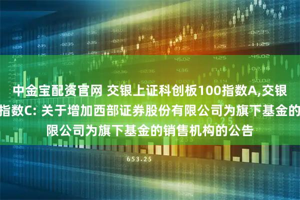 中金宝配资官网 交银上证科创板100指数A,交银上证科创板100指数C: 关于增加西部证券股份有限公司为旗下基金的销售机构的公告