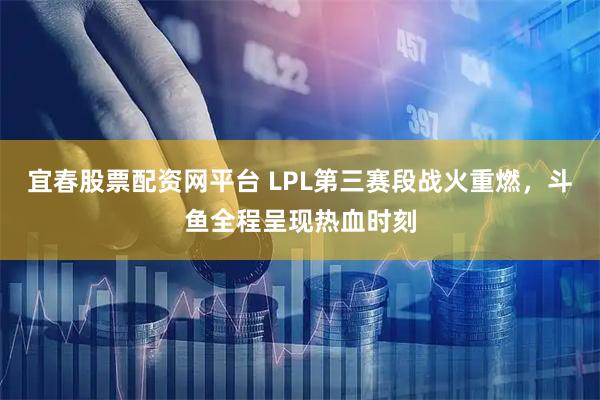 宜春股票配资网平台 LPL第三赛段战火重燃，斗鱼全程呈现热血时刻