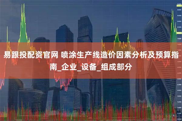 易跟投配资官网 喷涂生产线造价因素分析及预算指南_企业_设备_组成部分
