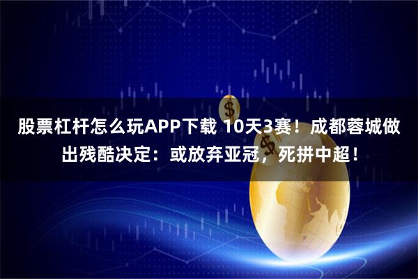 股票杠杆怎么玩APP下载 10天3赛！成都蓉城做出残酷决定：或放弃亚冠，死拼中超！