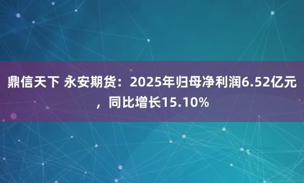 鼎信天下 永安期货：2025年归母净利润6.52亿元，同比增长15.10%